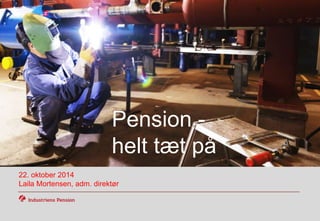 Tag fat i medlemmerne 
Pension - 
helt tæt på 
22. oktober 2014 
Laila Mortensen, adm. direktør 
 
