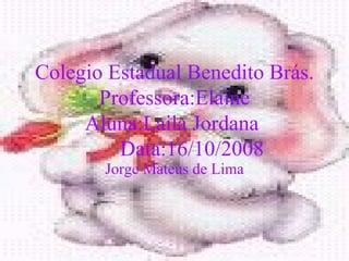 Colegio Estadual Benedito Brás. Professora:Elaine Aluna:Laila Jordana  Data:16/10/2008 Jorge Mateus de Lima 