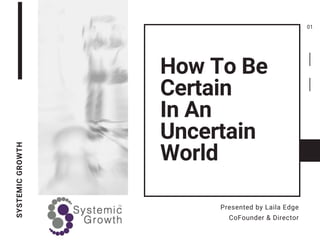 How To Be
Certain
In An
Uncertain
World
SYSTEMICGROWTH
Presented by Laila Edge
CoFounder & Director
01
 