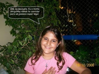 Olá, eu sou Laila. Eu e minha amiguinha vamos te convidar para um passeio super legal. 