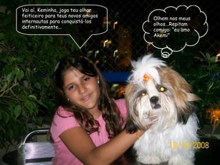 Olhem nos meus olhos...Repitam comigo: “eu amo Akemi” Vai aí, Keminha, joga teu olhar feiticeiro para teus novos amigos internautas para conquistá-los definitivamente... 