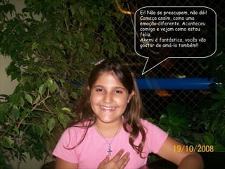 Ei! Não se preocupem, não dói! Começa assim, como uma emoção diferente. Aconteceu comigo e vejam como estou feliz.  Akemi é fantástica, vocês vão gostar de amá-la também!! 