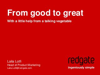 From good to great
With a little help from a talking vegetable

Laila Lotfi
Head of Product Marketing
Laila.Lotfi@red-gate.com

 