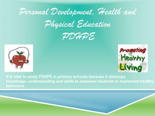 Personal Development, Health and
             Physical Education
                 PDHPE


It is vital to study PDHPE in primary schools because it develops
knowledge, understanding and skills to empower students to implement healthy
behaviors
 