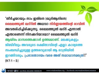 ""XoÀ¨bmbpw mw CXns (JpÀBns)
ssee¯pÂ JZvdnÂ AYhm nÀ®b¯nsâ cmhnÂ
AhXcn¸n¨ncn¡p¶p. ssee¯pÂ JZvÀ F¶mÂ
F´msW¶v n¡dnbmtam? ssee¯pÂ JZvÀ
Bbncw amks¯¡mÄ D¯aamWv. ae¡pIfpw
Pn_vcoepw AhcpsS c£nXmhnsâ FÃm Imcys¯
kw_Ôn¨papÅ D¯chpambn B cm{XnbnÂ
Cd§nhcpw. {]`mtXmZbw hsc AXv kam[mas{X!!''
(97:1þ5)
WISD M www.wisdomislam.org | facebook.com/wisdomislamicmissionGLOBAL ISLAMIC MISSION
 