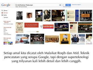 Setiap amal kita dicatat oleh Malaikat Roqib dan Atid. Teknik
pencatatan yang serupa Google, tapi dengan superteknologi
      yang trilyunan kali lebih detail dan lebih canggih.
 