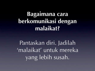 Bagaimana cara
berkomunikasi dengan
      malaikat?

 Pantaskan diri. Jadilah
‘malaikat’ untuk mereka
   yang lebih susah.
 