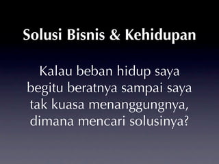 Solusi Bisnis & Kehidupan

  Kalau beban hidup saya
begitu beratnya sampai saya
tak kuasa menanggungnya,
dimana mencari solusinya?
 