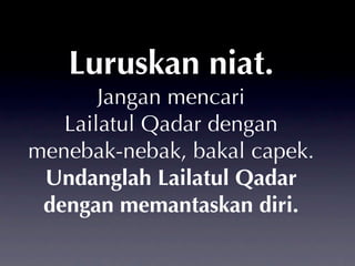Luruskan niat.
       Jangan mencari
   Lailatul Qadar dengan
menebak-nebak, bakal capek.
 Undanglah Lailatul Qadar
 dengan memantaskan diri.
 