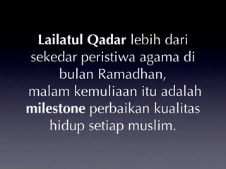 Lailatul Qadar lebih dari
sekedar peristiwa agama di
      bulan Ramadhan,
malam kemuliaan itu adalah
milestone perbaikan kualitas
    hidup setiap muslim.
 