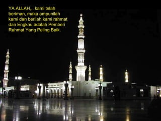 YA ALLAH,.. kami telah beriman, maka ampunilah kami dan berilah kami rahmat dan Engkau adalah Pemberi Rahmat Yang Paling Baik. 