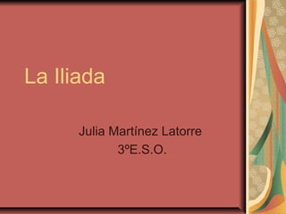 La Iliada
Julia Martínez Latorre
3ºE.S.O.

 