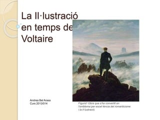 La Il·lustració
en temps de
Voltaire
Figura1 Obra que s’ha convertit en
l’emblema per excel·lència del romanticisme
i la il·lustració.
Andrea Bel Arasa
Curs 2013/014
 