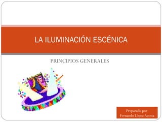 PRINCIPIOS GENERALES LA ILUMINACIÓN ESCÉNICA Preparado por  Fernando López Acosta 