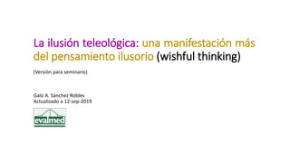 La ilusión teleológica: una manifestación más
del pensamiento ilusorio (wishful thinking)
(Versión para seminario)
Galo A. Sánchez Robles
Actualizado a 12-sep-2019
 