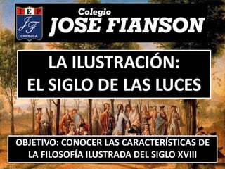 LA ILUSTRACIÓN:
EL SIGLO DE LAS LUCES
OBJETIVO: CONOCER LAS CARACTERÍSTICAS DE
LA FILOSOFÍA ILUSTRADA DEL SIGLO XVIII
 
