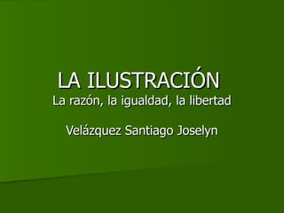 LA ILUSTRACIÓN  La razón, la igualdad, la libertad Velázquez Santiago Joselyn 