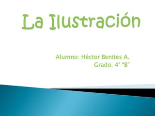 La Ilustración  Alumno: Héctor Benites A. Grado: 4° “B”  