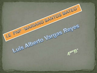 I.E  PNP “MARIANO SANTOS MATEO” Luis Alberto Vargas Reyes 4º”B” 