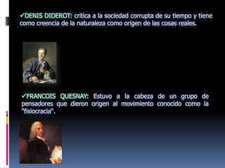 MONTESQUIEU: Admirador del régimen parlamentario inglés, al cual consideraba el mejor sistema político. DENIS DIDEROT: critica a la sociedad corrupta de su tiempo y tiene como creencia de la naturaleza como origen de las cosas reales.