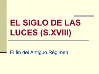 EL SIGLO DE LAS
LUCES (S.XVIII)

El fin del Antiguo Régimen
 