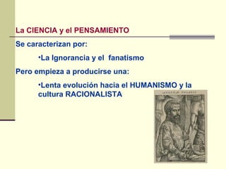 La CIENCIA y el PENSAMIENTO
Se caracterizan por:
      •La Ignorancia y el fanatismo
Pero empieza a producirse una:
      •Lenta evolución hacia el HUMANISMO y la
      cultura RACIONALISTA
 