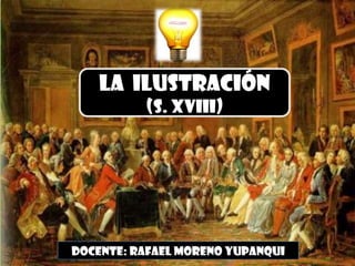 LA ILUSTRACIÓN
          (S. XVIII)




Docente: Rafael moreno Yupanqui
 