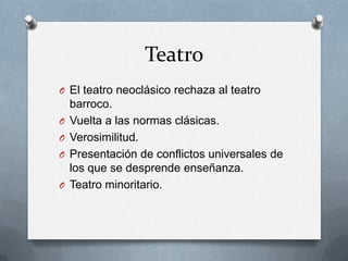 Teatro
O El teatro neoclásico rechaza al teatro
barroco.
O Vuelta a las normas clásicas.
O Verosimilitud.
O Presentación de conflictos universales de
los que se desprende enseñanza.
O Teatro minoritario.
 