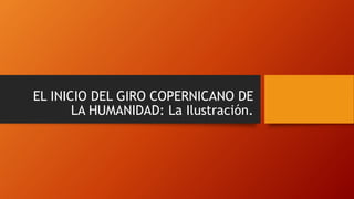 EL INICIO DEL GIRO COPERNICANO DE
LA HUMANIDAD: La Ilustración.
 