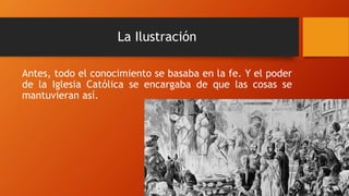 La Ilustración
Antes, todo el conocimiento se basaba en la fe. Y el poder
de la Iglesia Católica se encargaba de que las cosas se
mantuvieran así.
 
