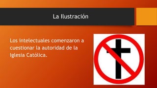La Ilustración
Los intelectuales comenzaron a
cuestionar la autoridad de la
Iglesia Católica.
 