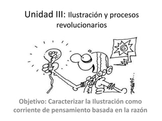 Unidad III: Ilustración y procesos
revolucionarios
Objetivo: Caracterizar la Ilustración como
corriente de pensamiento basada en la razón
 