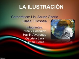 LA ILUSTRACIÓN
Catedrático: Lic. Anuar Osorio
Clase: Filosofía
Integrantes:
Ninely González
Haylin Alvarenga
Gabriela Lara
Osman Flores
 