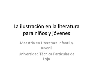 La ilustración en la literatura para niños y jóvenes Maestría en Literatura Infantil y Juvenil Universidad Técnica Particular de Loja 