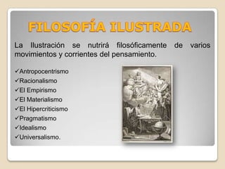 FILOSOFÍA ILUSTRADALa Ilustración se nutrirá filosóficamente de varios movimientos y corrientes del pensamiento. Antropocentrismo