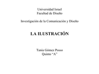 Universidad Israel Facultad de Diseño Investigación de la Comunicación y Diseño LA ILUSTRACIÓN Tania Gómez Posso Quinto “A” 
