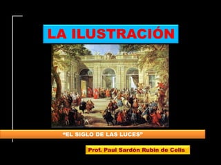 LA ILUSTRACIÓN




 “EL SIGLO DE LAS LUCES”

        Prof. Paul Sardón Rubin de Celis
 