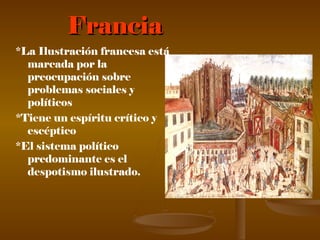 FranciaFrancia
*La Ilustración francesa está
marcada por la
preocupación sobre
problemas sociales y
políticos
*Tiene un espíritu crítico y
escéptico
*El sistema político
predominante es el
despotismo ilustrado.
 