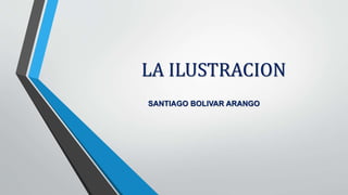LA ILUSTRACION
SANTIAGO BOLIVAR ARANGO
 