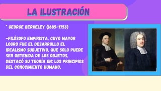 * George Berkeley (1685-1753)
-Filósofo empirista, cuyo mayor
logro fue el desarrollo el
idealismo subjetivo, que solo puede
ser obtenida de los objetos,
destacó su teoría en: Los principios
del conocimiento humano.
LA ILUSTRACIÓN
LA ILUSTRACIÓN
LA ILUSTRACIÓN
 