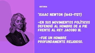 *Isaac Newton (1643-1727)
-En sus movimientos políticos
defendió al hombre de a pie
frente al rey Jacobo III.
-Fue un hombre
profundamente religioso.
HISTORIA
 