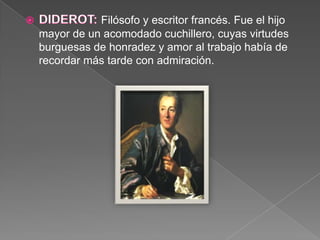 DIDEROT: Filósofo y escritor francés. Fue el hijo mayor de un acomodado cuchillero, cuyas virtudes burguesas de honradez y amor al trabajo había de recordar más tarde con admiración. 