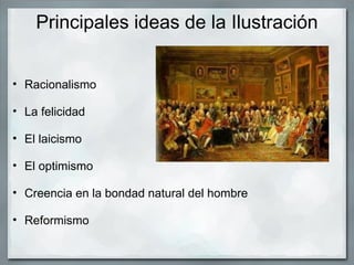 Principales ideas de la Ilustración
• Racionalismo
• La felicidad
• El laicismo
• El optimismo
• Creencia en la bondad natural del hombre
• Reformismo
 