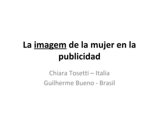 La imagem de la mujer en la
publicidad
Chiara Tosetti – Italia
Guilherme Bueno - Brasil

 