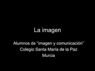 La imagen
Alumnos de “imagen y comunicación”
Colegio Santa María de la Paz
Murcia
 
