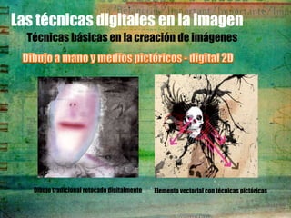 Las técnicas digitales en la imagen
  Técnicas básicas en la creación de imágenes




   Dibujo tradicional retocado digitalmente   Elemento vectorial con técnicas pictóricas
 