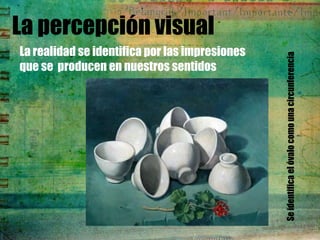 La percepción visual
La realidad se identifica por las impresiones




                                                Se identifica el óvalo como una circunferencia
que se producen en nuestros sentidos
 