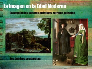 La imagen en la Edad Moderna
  Se amplían los géneros artísticos: retratos, paisajes




  Los cuadros se abaratan
 