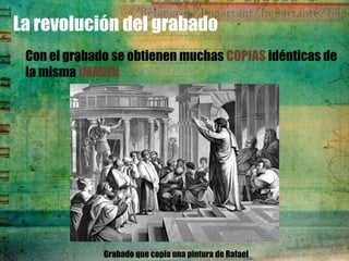 La revolución del grabado
 Con el grabado se obtienen muchas COPIAS idénticas de
 la misma IMAGEN




              Grabado que copia una pintura de Rafael
 