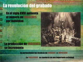 La revolución del grabado
 En el siglo XVIII aumenta
 el número de IMÁGENES
 por individuo




La producción de IMÁGENES
se incrementa
           Se perfeccionan las técnicas de GRABADO e IMPRESIÓN

                 La PUBLICIDAD se convierte en una importante actividad
 